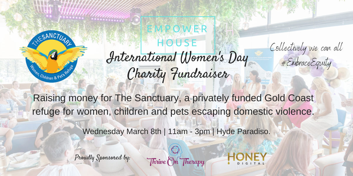 Empower House International Women's Day Charity Fundraiser for The Sanctuary. Wednesday, March 8th, 2023 at Hyde Paradiso. Proudly sponsored by Thrive on Therapy and Honey Digital